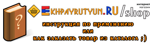 Инструкция по 
применению или как заказать товар из каталога ;) Ekhpayrutyun.RU/shop